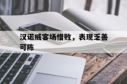 雷速体育官方-包含汉诺威客场惜败，表现乏善可陈的词条