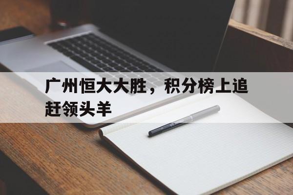 关于广州恒大大胜，积分榜上追赶领头羊的信息