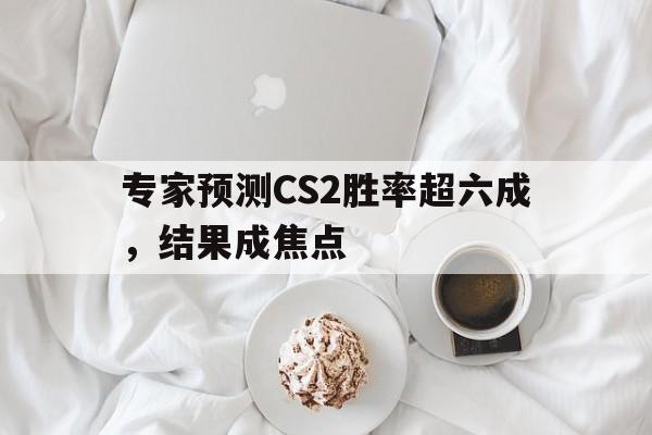 专家预测CS2胜率超六成,结果成焦点的简单介绍 专家预测CS2胜率超六成,结果成焦点的简单介绍